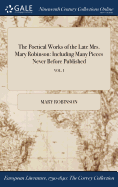 The Poetical Works of the Late Mrs. Mary Robinson: Including Many Pieces Never Before Published; VOL. I