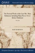The Poetical Works of the Late Mrs. Mary Robinson: Including Many Pieces Never Before Published; VOL. III