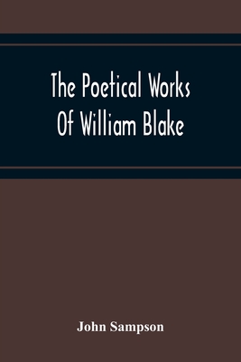 The Poetical Works Of William Blake; A New And Verbatim Text From The Manuscript Engraved And Letterpress Originals With Variorum Readings And Bibliographical Notes And Prefaces - Sampson, John