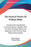 The Poetical Works Of William Blake: Including The Unpublished French Revolution; Together With The Minor Prophetic Books And Selections From The Four Zoas, Milton And Jerusalem