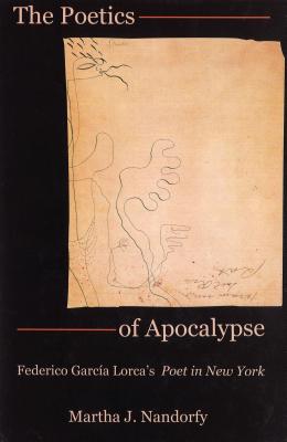 The Poetics of Apocalypse: Federico Garca Lorca's Poet in New York - Nandorfy, Martha