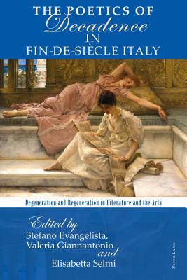 The Poetics of Decadence in Fin-de-Sicle Italy: Degeneration and Regeneration in Literature and the Arts - Evangelista, Stefano (Editor), and Giannantonio, Valeria (Editor), and Selmi, Elisabetta (Editor)