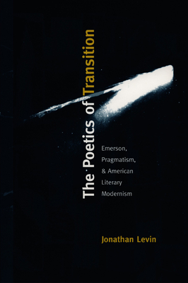 The Poetics of Transition: Emerson, Pragmatism, and American Literary Modernism - Levin, Jonathan
