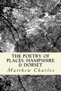 The Poetry of Places: Hampshire & Dorset: A Collection of Poems Describing the Natural and Man-Made Beauty of Two Counties in the South of England.