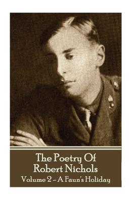 The Poetry Of Robert Nichols - Volume 2: A Faun's Holiday - Nichols, Robert, PhD