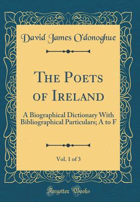 The Poets of Ireland, Vol. 1 of 3: A Biographical Dictionary with Bibliographical Particulars; A to F (Classic Reprint) - O'Donoghue, David James