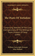 The Poets of Yorkshire: Comprising Sketches of the Lives, and Specimens of the Writings of Those "children of Song" Who Have Been Natives of or Otherwise Connected with the County of York (Classic Reprint)