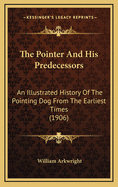 The Pointer And His Predecessors: An Illustrated History Of The Pointing Dog From The Earliest Times (1906)