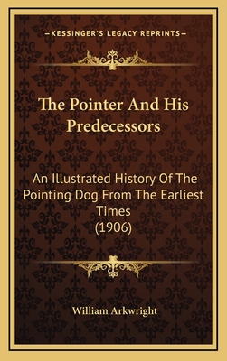 The Pointer And His Predecessors: An Illustrated History Of The Pointing Dog From The Earliest Times (1906) - Arkwright, William