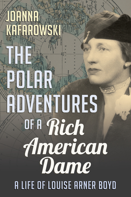 The Polar Adventures of a Rich American Dame: A Life of Louise Arner Boyd - Kafarowski, Joanna