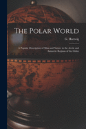 The Polar World [microform]: a Popular Description of Man and Nature in the Arctic and Antarctic Regions of the Globe