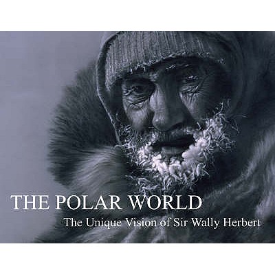 The Polar World: The Unique Vision of Sir Wally Herbert - Herbert, Wally, and Herbert, Kari (Editor)