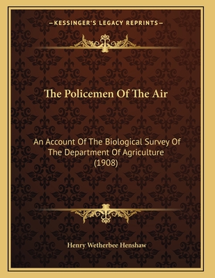 The Policemen Of The Air: An Account Of The Biological Survey Of The Department Of Agriculture (1908) - Henshaw, Henry Wetherbee