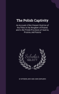 The Polish Captivity: An Account of the Present Position of the Poles in the Kingdom of Poland, and in the Polish Provinces of Austria, Prussia, and Russia