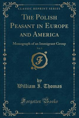 The Polish Peasant in Europe and America, Vol. 3: Monograph of an Immigrant Group (Classic Reprint) - Thomas, William I