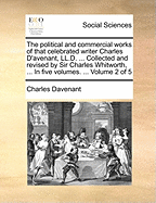 The Political and Commercial Works of That Celebrated Writer Charles D'Avenant, LL.D. ... Collected and Revised by Sir Charles Whitworth, ... in Five Volumes. ... Volume 2 of 5