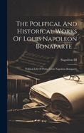 The Political And Historical Works Of Louis Napoleon Bonaparte ...: Political Life Of Prince Louis Napoleon Bonaparte