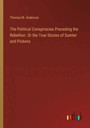 The Political Conspiracies Preceding the Rebellion. Or the True Stories of Sumter and Pickens