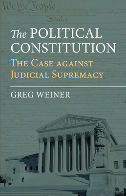 The Political Constitution: The Case Against Judicial Supremacy - Weiner, Greg