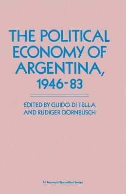 The Political Economy of Argentina, 1946-83 - Di Tella, Guido, and Dornbusch, Rudiger