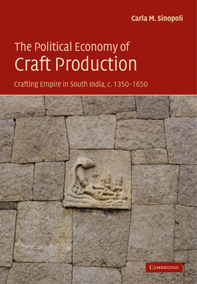 The Political Economy of Craft Production: Crafting Empire in South India, c.1350-1650 - Sinopoli, Carla M.