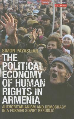 The Political Economy of Human Rights in Armenia: Authoritarianism and Democracy in a Former Soviet Republic - Payaslian, Simon