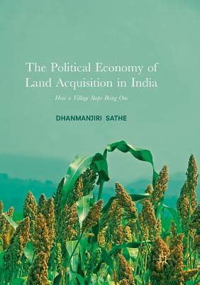 The Political Economy of Land Acquisition in India: How a Village Stops Being One - Sathe, Dhanmanjiri