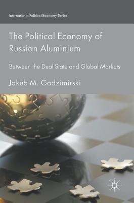 The Political Economy of Russian Aluminium: Between the Dual State and Global Markets - Godzimirski, Jakub M