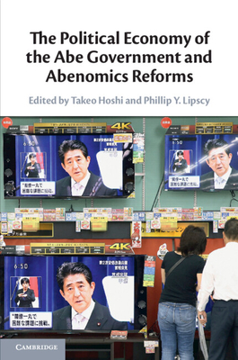 The Political Economy of the Abe Government and Abenomics Reforms - Hoshi, Takeo (Editor), and Lipscy, Phillip Y (Editor)