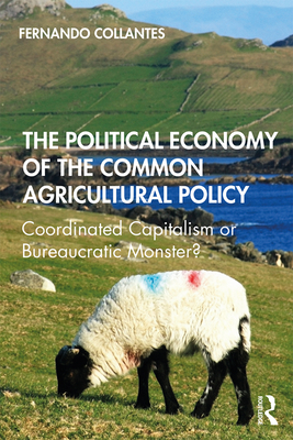 The Political Economy of the Common Agricultural Policy: Coordinated Capitalism or Bureaucratic Monster? - Collantes, Fernando