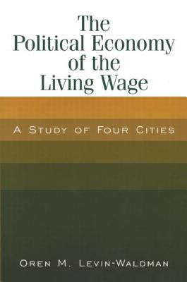 The Political Economy of the Living Wage: A Study of Four Cities: A Study of Four Cities - Levin-Waldman, Oren M