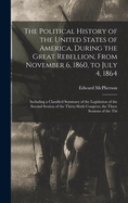 The Political History of the United States of America, During the Great Rebellion, From November 6, 1860, to July 4, 1864: Including a Classified Summary of the Legislation of the Second Session of the Thirty-sixth Congress, the Three Sessions of the Thi