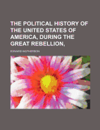 The Political History of the United States of America, During the Great Rebellion: Including a Classified Summary of the Legislation of the Second Session of the Thirty-Sixth Congress, the Three Sessions of the Thirty-Seventh Congress, the First Session O