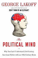 The Political Mind: Why You Can't Understand 21st-Century American Politics with an 18th-Century Brain - Lakoff, George