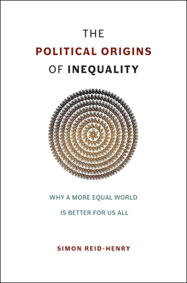 The Political Origins of Inequality: Why a More Equal World Is Better for Us All - Reid-Henry, Simon