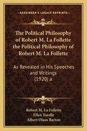 The Political Philosophy of Robert M. La Follette the Political Philosophy of Robert M. La Follette: As Revealed in His Speeches and Writings (1920) a