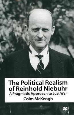 The Political Realism of Reinhold Niebuhr: A Pragmatic Approach to Just War - McKeogh, Colm