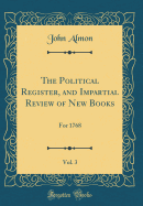 The Political Register, and Impartial Review of New Books, Vol. 3: For 1768 (Classic Reprint)