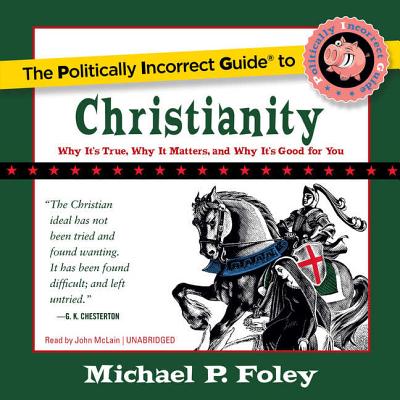 The Politically Incorrect Guide to Christianity: Why It's True, Why It Matters, and Why It's Good for You - Foley, Michael P, and McLain, John (Read by)