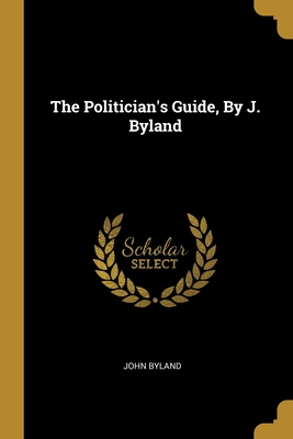 The Politician's Guide, By J. Byland - Byland, John