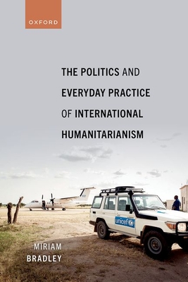 The Politics and Everyday Practice of International Humanitarianism - Bradley, Miriam, Dr.