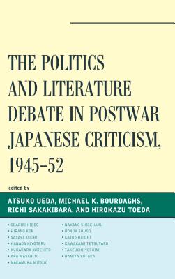 The Politics and Literature Debate in Postwar Japanese Criticism, 1945-52 - Ueda, Atsuko, Professor (Editor), and Bourdaghs, Michael K (Editor), and Sakakibara, Richi (Editor)