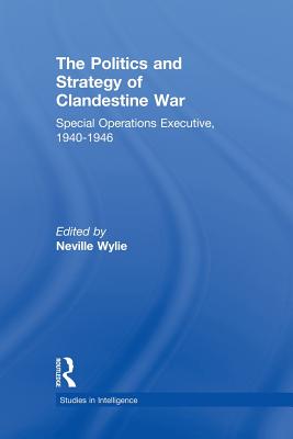 The Politics and Strategy of Clandestine War: Special Operations Executive, 1940-1946 - Wylie, Neville (Editor)