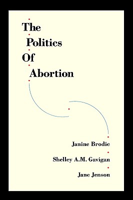 The Politics of Abortion - Brodie, Janine, and Jenson, Jane, and Gavigan, Shelley