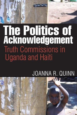 The Politics of Acknowledgement: Truth Commissions in Uganda and Haiti - Quinn, Joanna R.