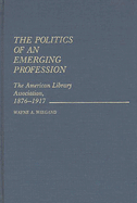 The Politics of an Emerging Profession: The American Library Association, 1876-1917