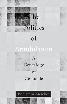 The Politics of Annihilation: A Genealogy of Genocide - Meiches, Benjamin