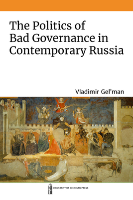 The Politics of Bad Governance in Contemporary Russia - Gel'man, Vladimir