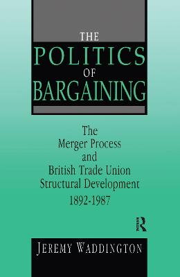 The Politics of Bargaining: Merger Process and British Trade Union Structural Development, 1892-1987 - Waddington, Jeremy