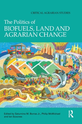The Politics of Biofuels, Land and Agrarian Change - Borras Jr, Saturnino (Editor), and McMichael, Philip, Professor (Editor), and Scoones, Ian (Editor)